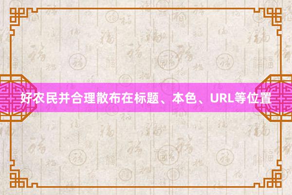 好农民并合理散布在标题、本色、URL等位置