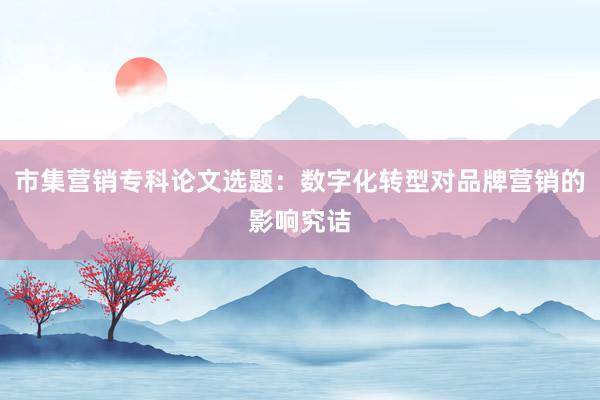市集营销专科论文选题：数字化转型对品牌营销的影响究诘