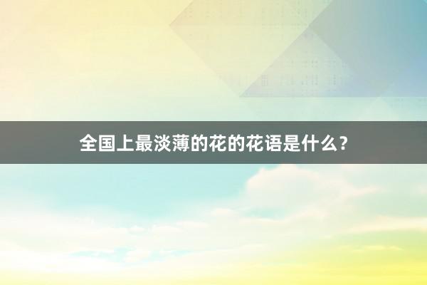 全国上最淡薄的花的花语是什么？